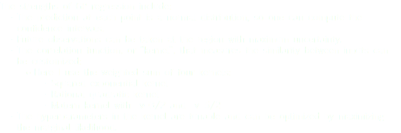 The strengths of GP regression include: The prediction at each point is a normal distribution, so one can compute the confidence intervals. Future observations can be taken at the region with maximum uncertainty. The correlation function, or “kernel”, that measures the similarity between inputs can be customized: Here I use the weighted sum of four kernels: Squared exponential kernel Rational quadratic kernel Matern kernel with v=3/2 and v=5/2 The hyperparameters in the kernel are tunable and can be optimized by maximizing the marginal likelihood.